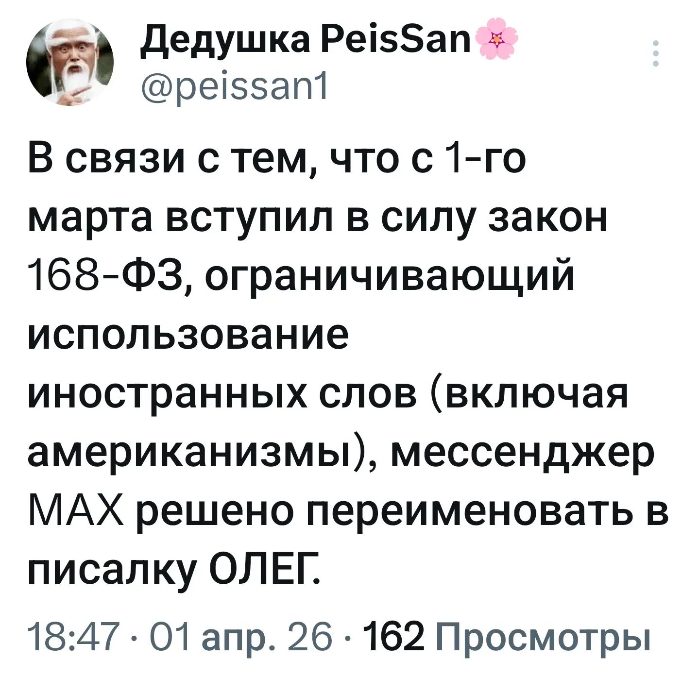 Дедушка PeisSan @peissan1 В связи с тем, что с 1-го марта вступил в силу закон 168-ФЗ, ограничивающий использование иностранных слов (включая американизмы), мессенджер MAX решено переименовать в писалку ОЛЕГ. 18:47 · 01 апр. 26 · 162 Просмотры