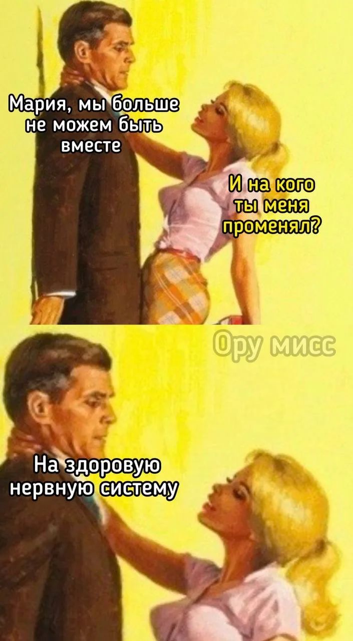 Мария, мы больше не можем быть вместе. И на кого ты меня променял? На здоровую нервную систему.