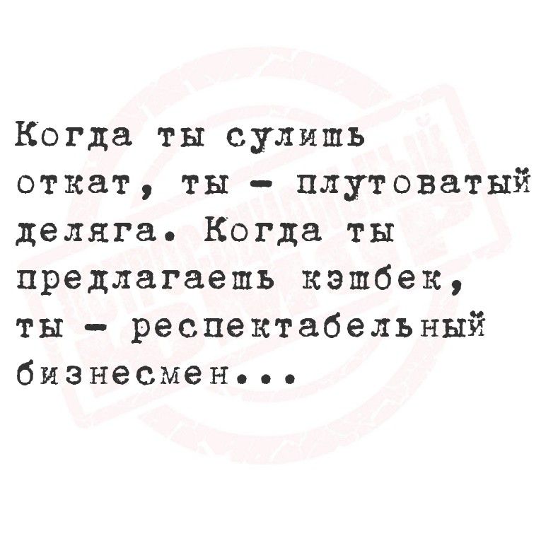 Когда ты сулишь откат, ты — плутоватый деляга. Когда ты предлагаешь кэшбек, ты — респектабельный бизнесмен...