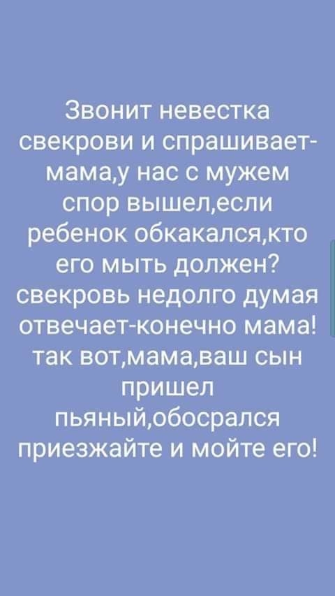 Звонит невестка свекрови и спрашивает мамау нас с мужем спор вышелесли ребенок обкакалсякто его мыть должен свекровь недолго думая отвечает конечно мама так вотмамаваш сын пришел пьяныйобосрался приезжайте и мойте его