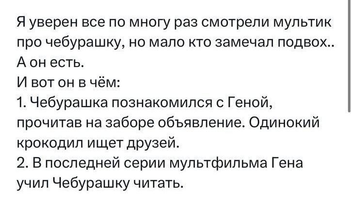 Я уверен все по многу раз смотрели мультик про чебурашку но мало кто замечал подвох Аонесть И вот он в чём 1 Чебурашка познакомился с Геной прочитав на заборе объявление Одинокий крокодил ищет друзей 2 В последней серии мультфильма Гена учил Чебурашку читать