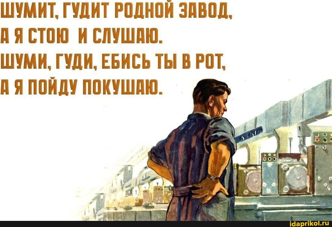ШУМИТ, ГУДИТ РОДНОЙ ЗАВОД, А Я СТОЮ И СЛУШАЮ. ШУМИ, ГУДИ, ЕБИСЬ ТЫ В РОТ, А Я ПОЙДУ ПОКУШАЮ.