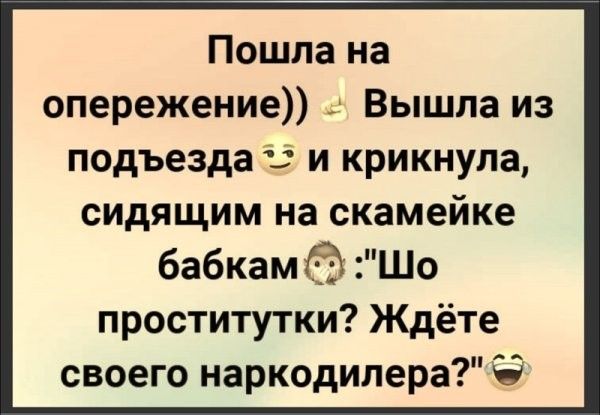 Пошла на опережение Вышла из подъезда и крикнула сидящим на скамейке бабкам Шо проститутки Ждёте своего наркодилера Ё