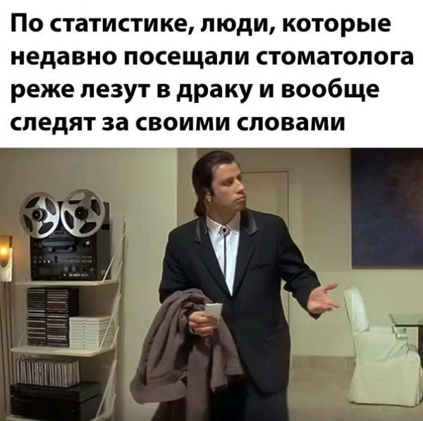 ПО СТЭТИСТИКе ЛЮДИ КОТОРЫЕ недавно ПОСЕЩЗЛИ стоматолога реже ПЕЗУТ В драку И вообще СПЕДЯТ за СВОИМИ СПОВЗМИ