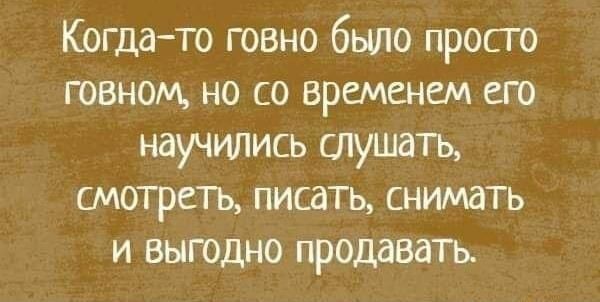 Когдато говно было просто говном но со временем его научились слушать смотреть писать снимать и выгодно продавать