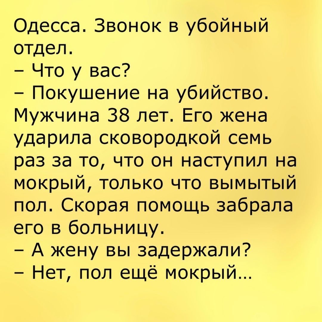 Одесса Звонок в убойный отдел Что у вас Покушение на убийство Мужчина 38 лет Его жена ударила сковородкой семь раз за то что он наступил на мокрый только что вымытый пол Скорая помощь забрала его в больницу А жену вы задержали Нет поп ещё мокрый