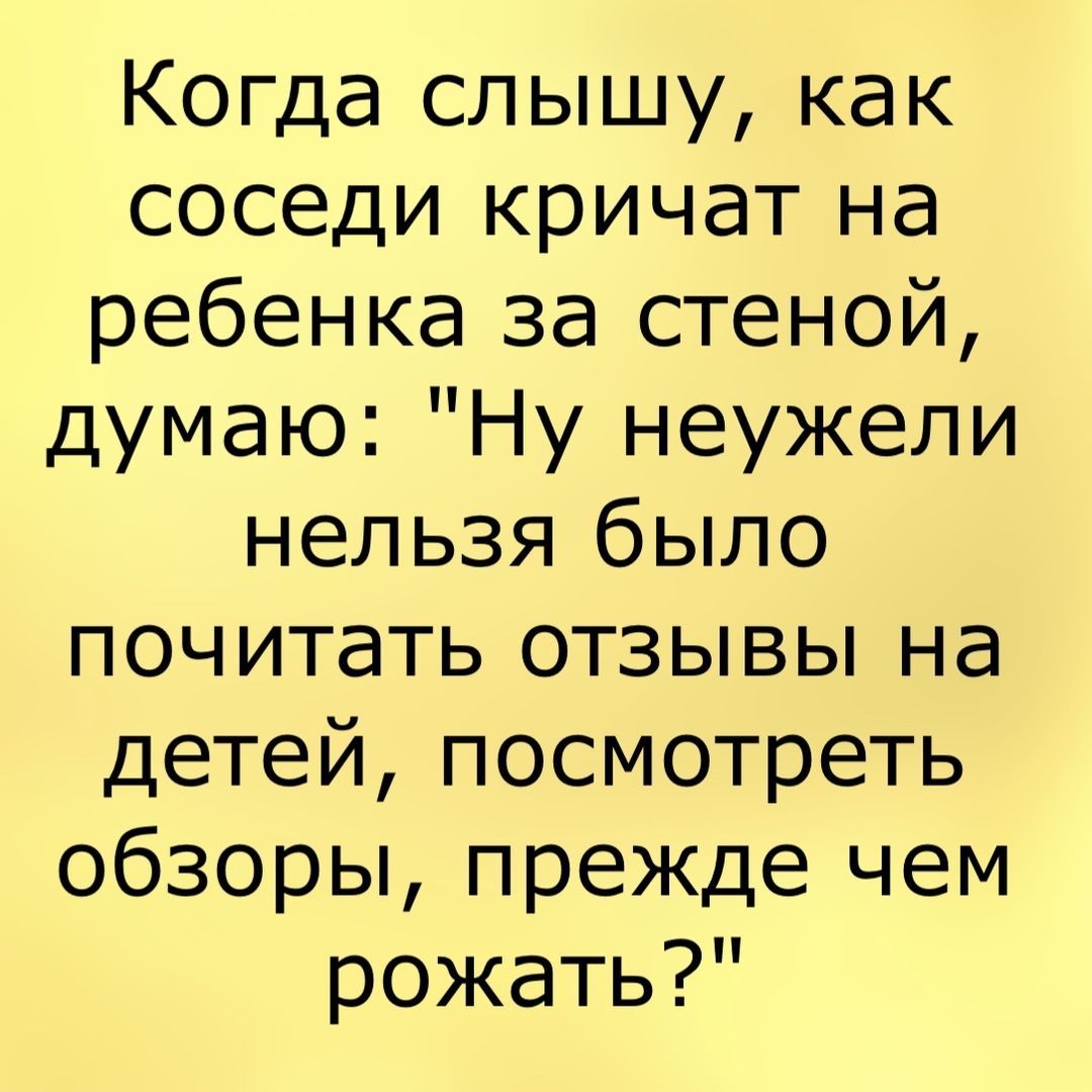 Когда слышу как соседи кричат на ребенка за стеной думаю Ну неужели нельзя было почитать отзывы на детей посмотреть обзоры прежде чем рожать
