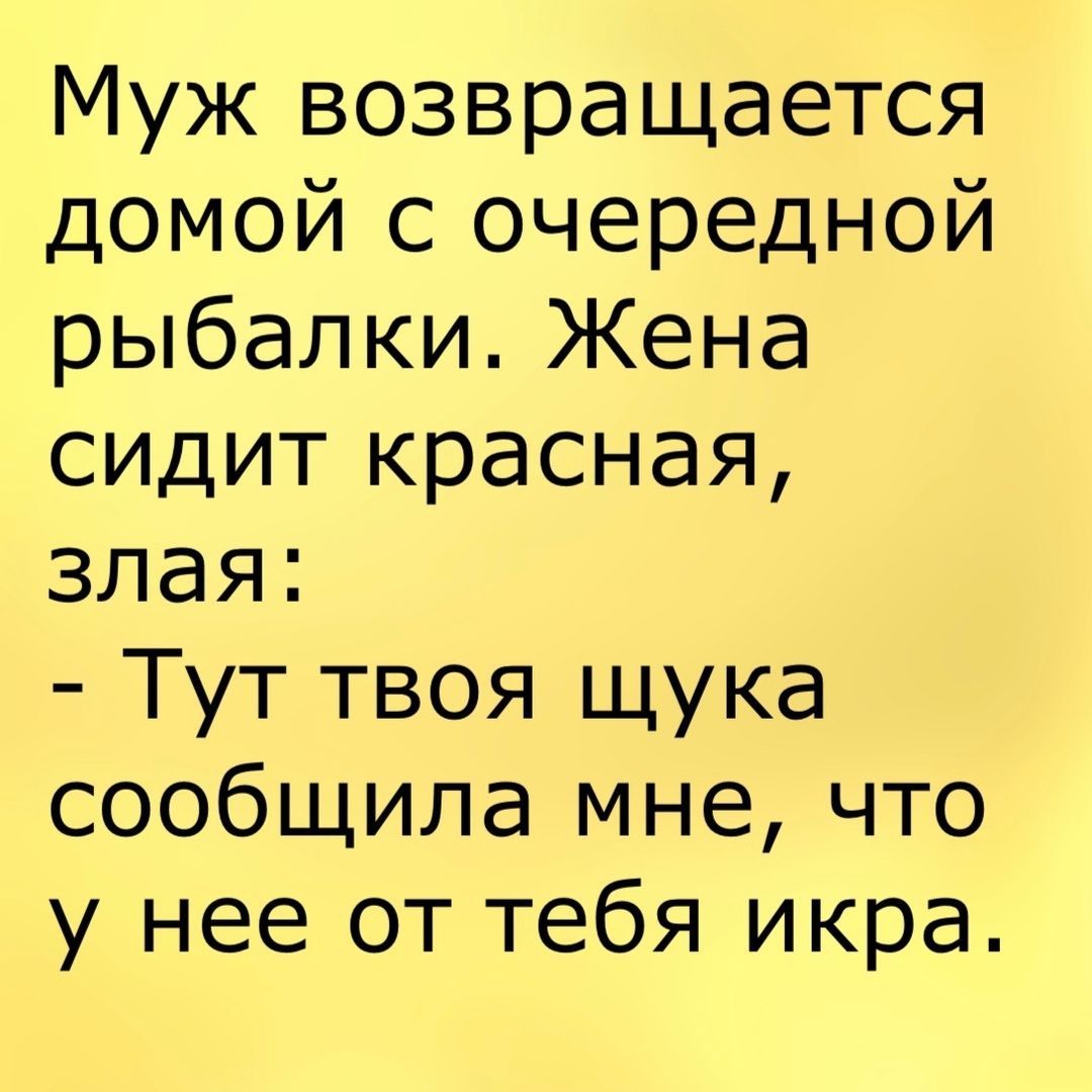 Муж возвращается домой с очередной рыбалки Жена сидит красная злая Тут твоя щука сообщила мне что у нее от тебя икра