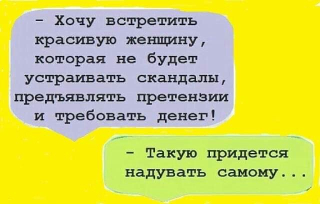 Хочу встретить красивую женщину которая не будет устраивать скандалы предъявлять претензии и требовать денег Такую придется надувать самому