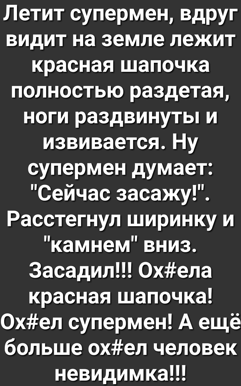 Летит супермен вдруг видит на земле лежит красная шапочка полностью раздетая ноги раздвинуты и извивается Ну супермен думает Сейчас засажу Расстегнул ширинку и камнем вниз Засадил 0хела красная шапочка 0хел супермен А ещё больше охел человек невидимка