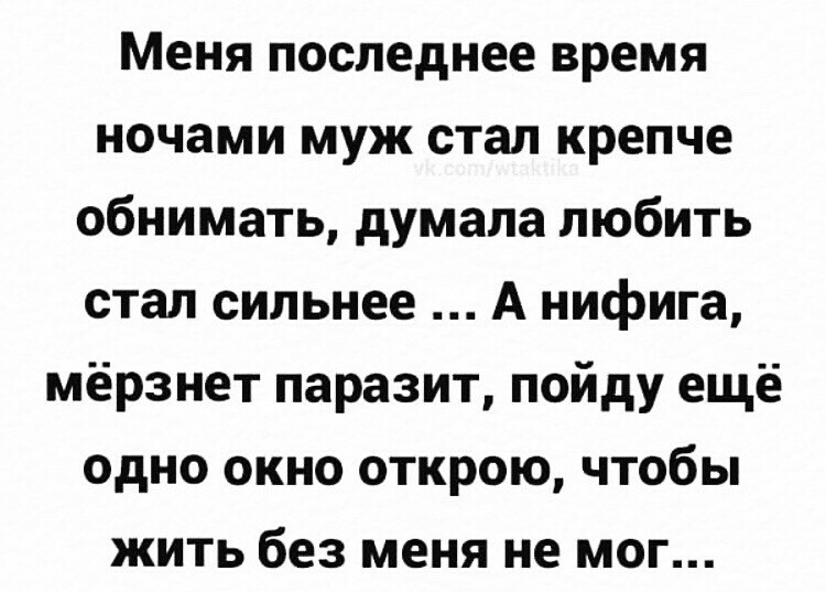 Меня последнее время ночами муж стал крепче обнимать думала любить стал сильнее А нифига мёрзнет паразит пойду ещё одно окно открою чтобы жить без меня не мог