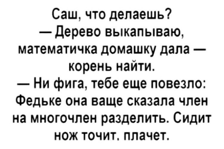 Саш что делаешь Дерево выкапываю математичка домашку дала корень найти Ни фига тебе еще повезло Федьке она ваще сказала член на многочлен разделить Сидит нож точит плачет