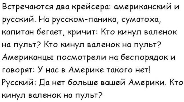 Встречаются два крейсера американский и русский На русскомпаника суматоха капитан бегает кричит Кто кинул валенок на пульт Кто кинул валенок на пульт Американцы посмотрели на беспорядок и говорят У нас в Америке такого нет Русский Да нет больше вашей Америки Кто кинул валенок на пульт