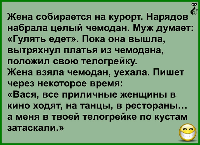 Жена собирается на курорт Нарядовё набрала целый чемодан Муж думает Гулять едет Пока она вышла вытряхнул платья из чемодана положил свою телогрейку Жена взяла чемодан уехала Пишет через некоторое время Вася все приличные женщины в кино ходят на танцы в рестораны а меня в твоей телогрейке по кустам затаскали