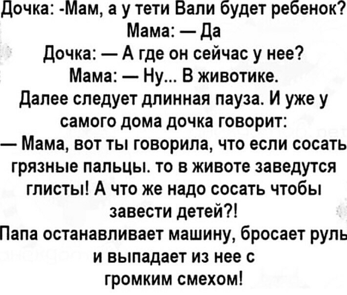 Дочка Мам а у тети Вали будет ребенок Мама Да дочка А где он сейчас у нее Мама Ну В животике Далее следует длинная пауза И уже у самого дома дочка говорит Мама вот ты говорила что если сосать грязные пальцы то в животе заведутся глисты А что же надо сосать чтобы завести детей Папа останавливает машину бросает руль и выпадает из нее с громким смехом