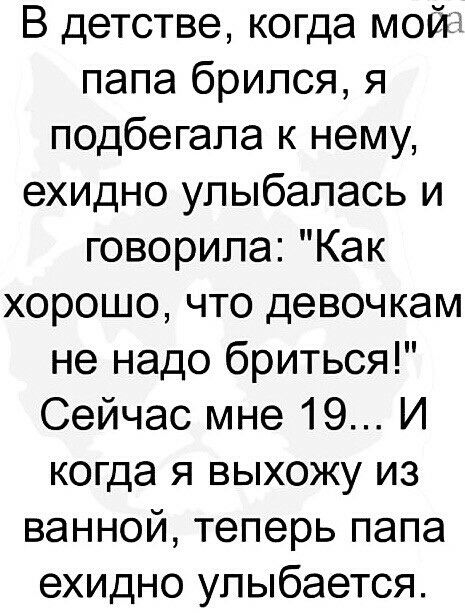 В детстве когда мой папа брился я подбегала к нему ехидно улыбалась и говорила Как хорошо что девочкам не надо бриться Сейчас мне 19 И когда я выхожу из ванной теперь папа ехидно улыбается