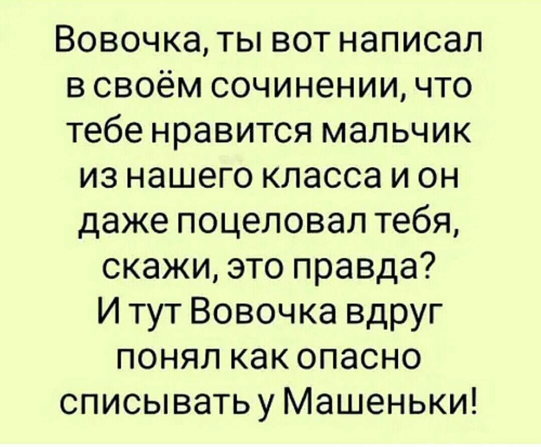 Вовочка ты вот написал в своём сочинении что тебе нравится мальчик из нашего класса и он даже поцеловал тебя скажи это правда И тут Вовочка вдруг понял как опасно списыватьу Машеньки