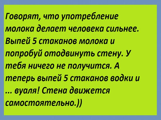 Говорят что употребление молока делает человека сильнее Выпей 5 стаканов молока и попробуй отодвинуть стену У тебя ничего не получится А теперь выпей 5 стаканов водки и вуаля Стена движется самостоятельно