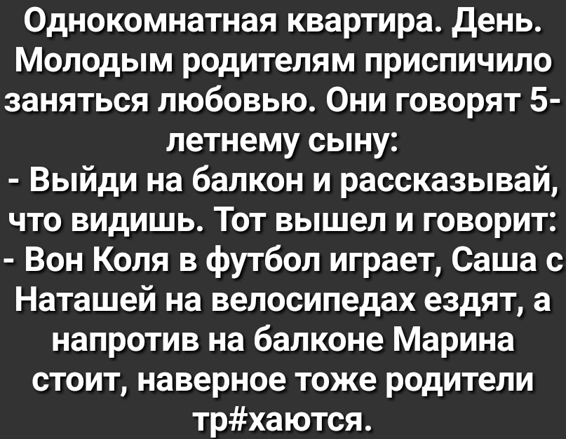 Однокомнатная квартира День Молодым родителям приспичило заняться любовью Они говорят 5 летнему сыну Выйди на балкон и рассказывай что видишь Тот вышел и говорит Вон Коля в футбол играет Саша с Наташей на велосипедах ездят а напротив на балконе Марина стоит наверное тоже родители трхаются