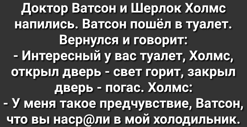 доктор Ватсон и Шерлок Холмс напились Ватсон пошёл в туалет Вернулся и говорит Интересный у вас туалет Холмс открыл дверь свет горит закрыл дверь погас Холмс У меня такое предчувствие Ватсон что вы насрли в мой холодильник
