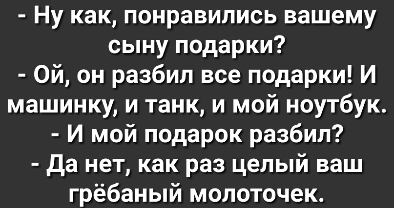 Ну как понравились вашему сыну подарки Ой он разбил все подарки И машинку и танк и мой ноутбук И мой подарок разбил Да нет как раз целый ваш грёбаный молоточек