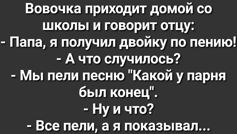 Вовочка приходит домой со школы и говорит отцу Папа я получил двойку по пению А что случилось Мы пели песню Какой у парня был конец Ну и что Все пели а я показывал