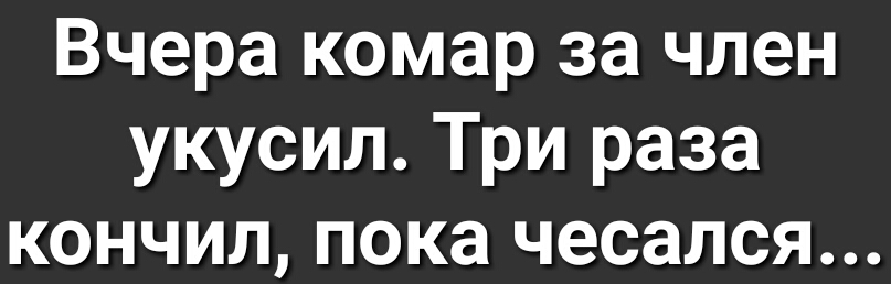 Вчера комар за член укусил Три раза кончил пока чесался