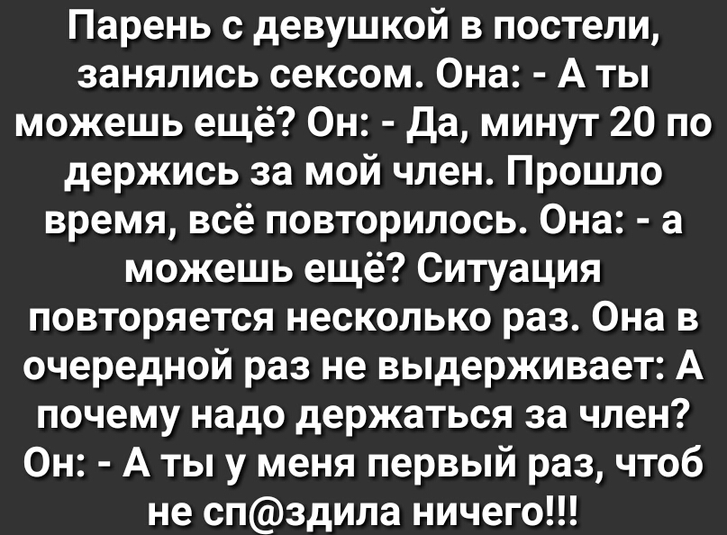 Парень с девушкой в постели занялись сексом Она А ты можешь ещё Он Да минут 20 по держись за мой член Прошло время всё повторилось Она а можешь ещё Ситуация повторяется несколько раз Она в очередной раз не выдерживает А почему надо держаться за член Он А ты у меня первый раз чтоб не спздила ничего