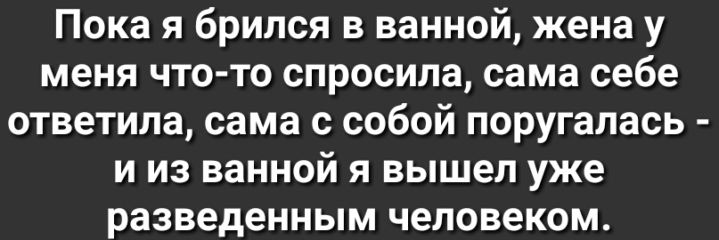 Пока я брился в ванной жена у меня что то спросила сама себе ответила сама с собой поругалась и из ванной я вышел уже разведенным человеком