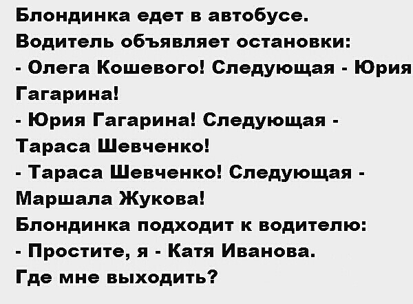 Блондинка едет в автобусе Водитель объявляет остановки Олега Кошевого Следующая Юрия Гагарина Юрия Гагарина Следующая Тараса Шевченко Тараса Шевченко Следующая Маршала Жукова Блондинка подходит к водителю Простите я Катя Иванова Где мне выходить