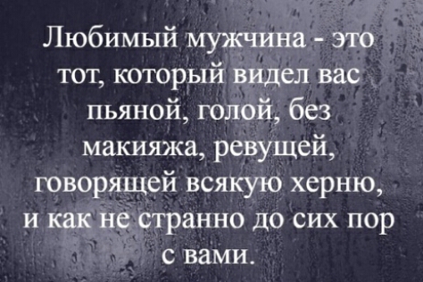 Любимый мужчина это тот который видел вас пьяной голой без макияжа ревущей говорящей всякую херню и как Не странно до сих пор с вами
