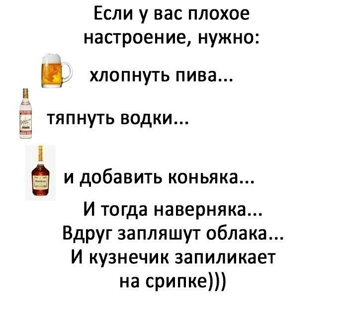 Если у вас плохое настроение нужно хлопнуть пива и Е тяпнуть водки С и добавить коньяка И тогда наверняка Вдруг запляшут облака И кузнечик запиликает на срипке