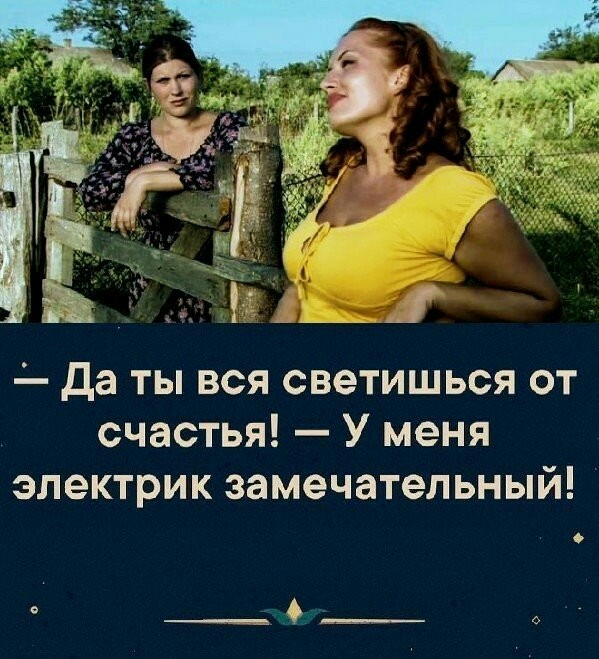 Да ты вся светишься от счастья У меня электрик замечательный __нёт