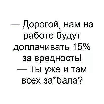 _Дорогой нам на работе будут доплачивать 15 за вредность Ты уже и там всех забапа