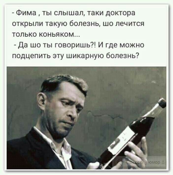 Фима ты слышал таки доктора открыли такую болезнь шо лечится только коньяком Да шо ты говоришь И где можно подц пить эту шикарную болезнь