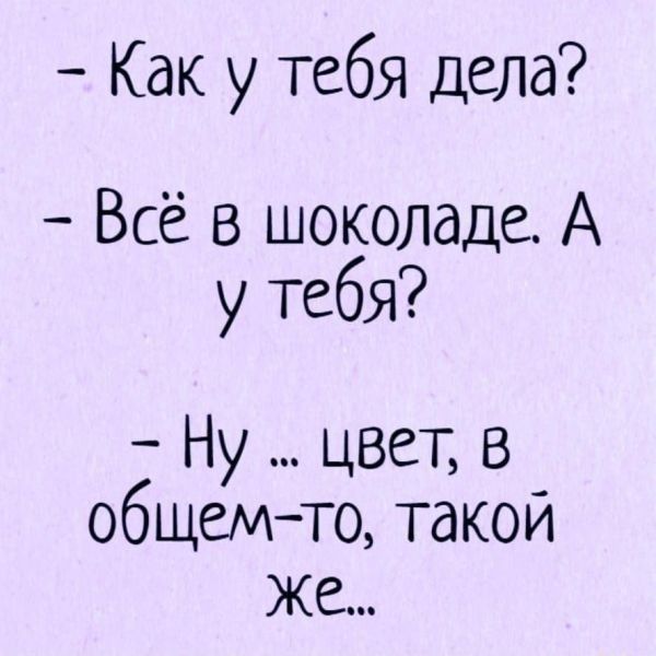Как у тебя дела Всё в шоколаде А у тебя Ну цвет в общемто такой же
