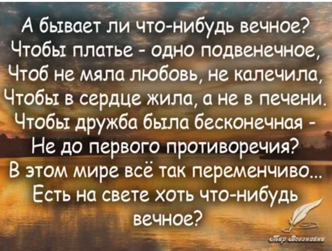 А бывает ли что нибудь вечное Чтобы платье одно псдвенечное _ Чтоб не мяла любовь не калечила Чтобы в сердце жила а не в печени Чтобы дружба была бесконечная Не до первого противоречия В этом мире всё так переменчиво Есть на свете хоть что нибудь