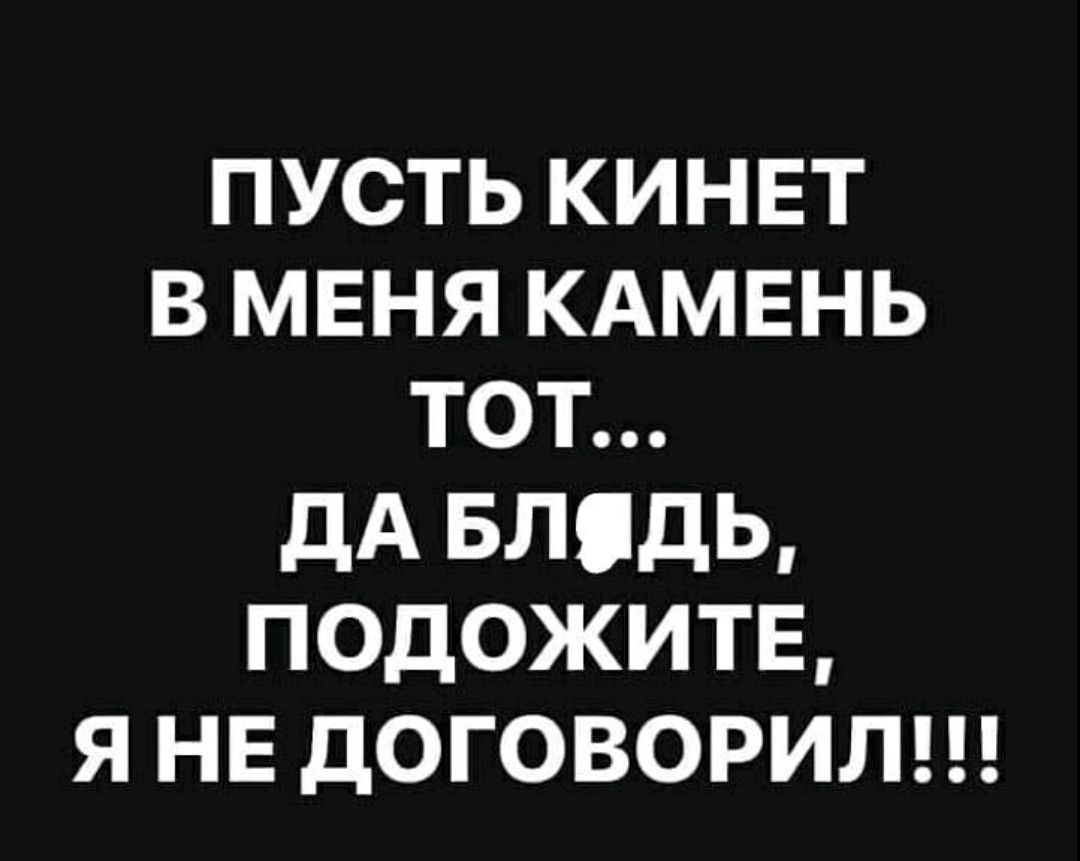 ПУСТЬ КИНЕТ В МЕНЯ КАМЕНЬ ТОТ дА БЛдЬ ПОДОЖИТЕ Я НЕ ДОГОВОРИЛ