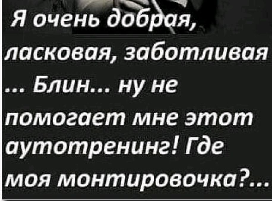 Я очеЁдЁЁЭаЪ ласковая заботливая Блин ну не помогает мне этот аутотренинг Где моя монтировочка