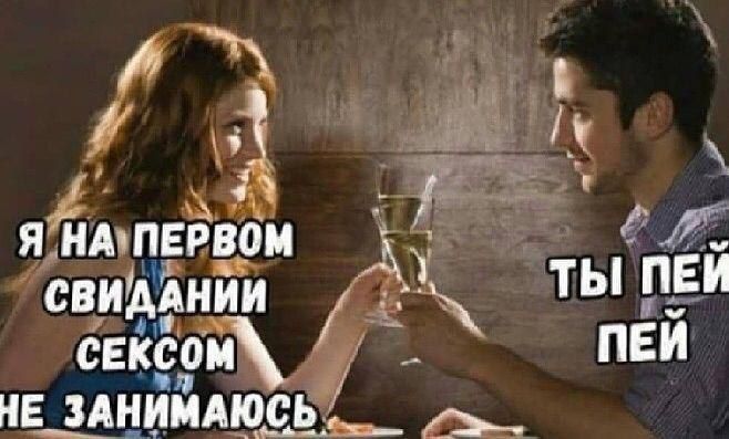 Я НА ПЕРВОМ СВИДАНИИ СЕКСОМ НЕ ЗАНИМАЮСЬ
ТЫ ПЕЙ ПЕЙ