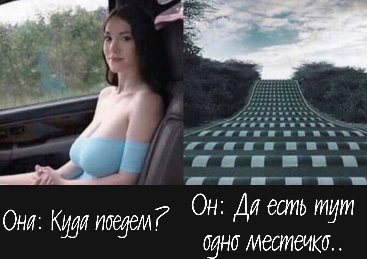 Она: Куда поедем?
Он: Да есть тут одно местечко..