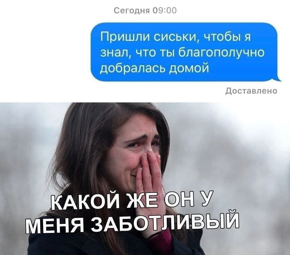Пришли сиськи, чтобы я знал, что ты благополучно добралась домой
КАКОЙ ЖЕ ОН У МЕНЯ ЗАБОТЛИВЫЙ