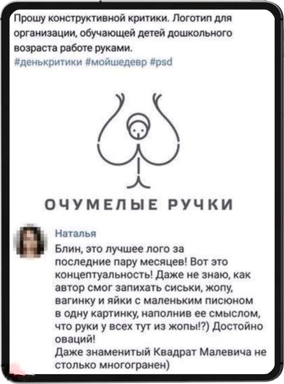 Прошу конструктивной критики. Логотип для организации, обучающей детей дошкольного возраста работе руками.
#денькритики #мойшебер #psd

Очумелые ручки

Наталья
Блин, это лучшее лого за последние пару месяцев! Вот это концептуальность! Даже не знаю, как автор смог запихать сиськи, жопу, вагинку и яйца с маленьким письоном в одну картинку, наполнив ее смыслом, что руки у всех тут из жопы!?) Достойно оваций! Даже знаменитый Квадрат Малевича не столько многогранен.
