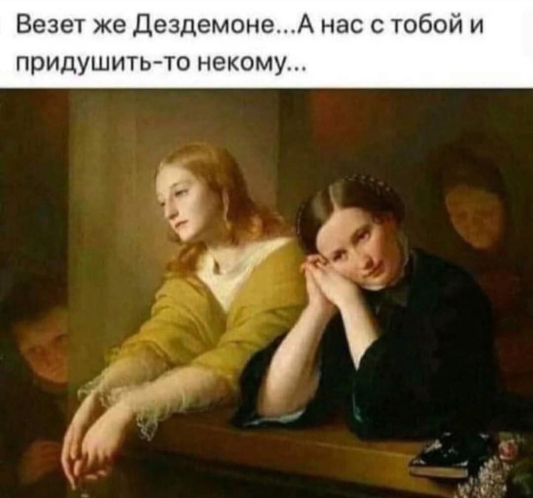 Везёт же Дездемоне... А нас с тобой и придушить-то некому...