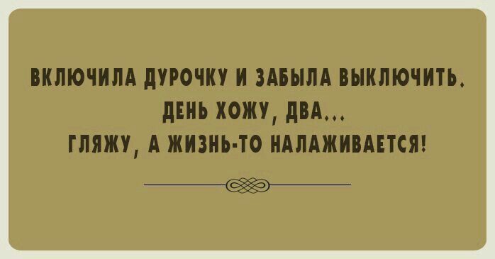 Включила дурочку и забыла выключить. День хожу, два... Гляжу, а жизнь-то налаживается!