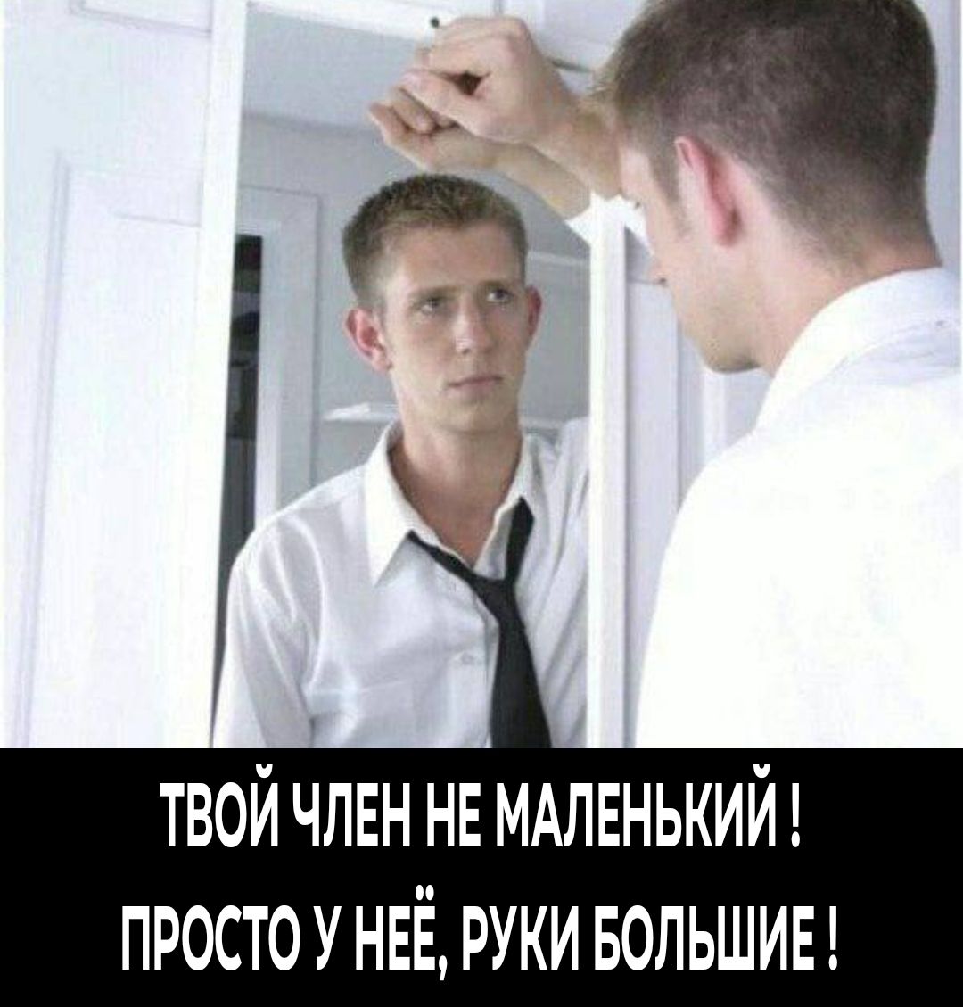 ТВОЙ ЧЛЕН НЕ МАЛЕНЬКИЙ ! ПРОСТО У НЕЁ, РУКИ БОЛЬШИЕ !