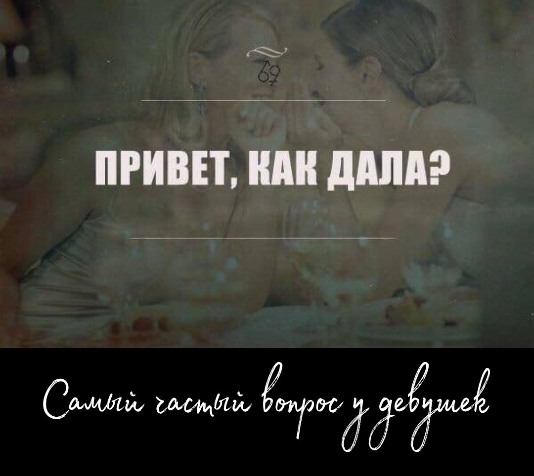 ПРИВЕТ, КАК ДАЛА?
Самый частый вопрос у девушек