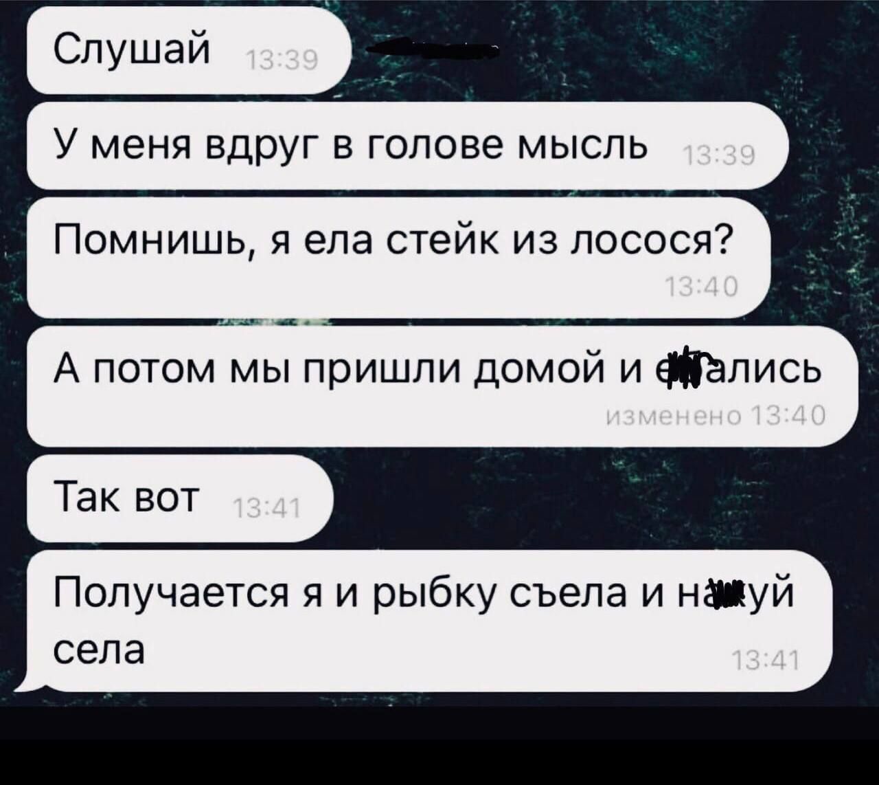 Слушай
У меня вдруг в голове мысль
Помнишь, я ела стейк из лосося?
А потом мы пришли домой и [неразборчиво]
Так вот
Получается я и рыбку съела и нахуй села