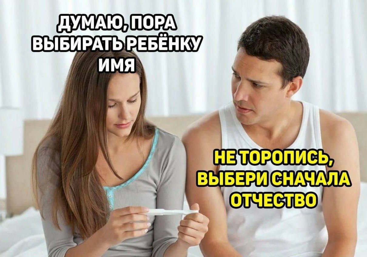 ДУМАЮ, ПОРА ВЫБИРАТЬ РЕБЕНКУ ИМЯ
НЕ ТОРОПИСЬ, ВЫБЕРИ СНАЧАЛА ОТЧЕСТВО