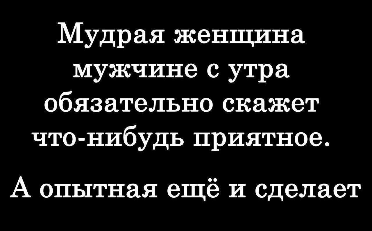 Мудрая женщина мужчине с утра обязательно скажет что-нибудь приятное. А опытная ещё и сделает.